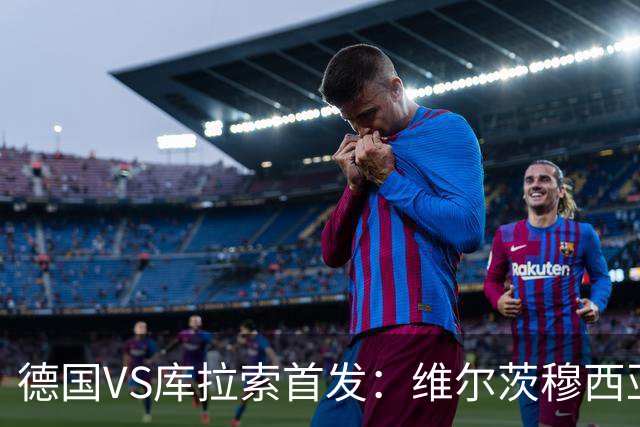 德国VS库拉索首发：维尔茨穆西亚拉配萨内 诺伊尔首发