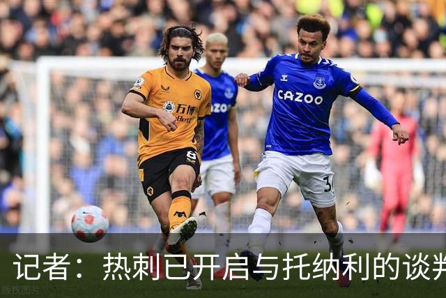 记者：热刺已开启与托纳利的谈判，但尚未向纽卡正式报价